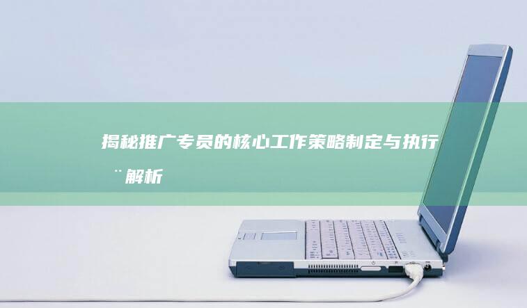 揭秘推广专员的核心工作：策略制定与执行全解析